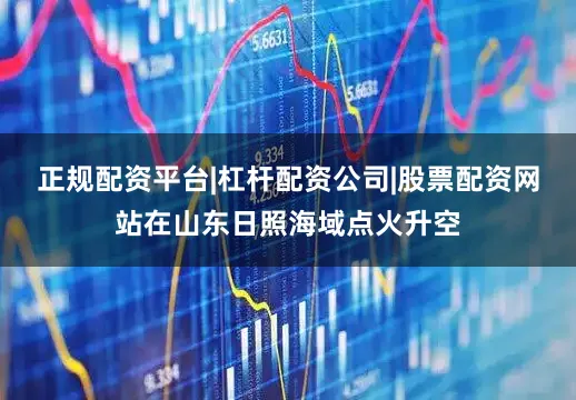 正规配资平台|杠杆配资公司|股票配资网站在山东日照海域点火升空