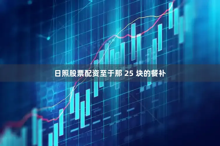 日照股票配资至于那 25 块的餐补