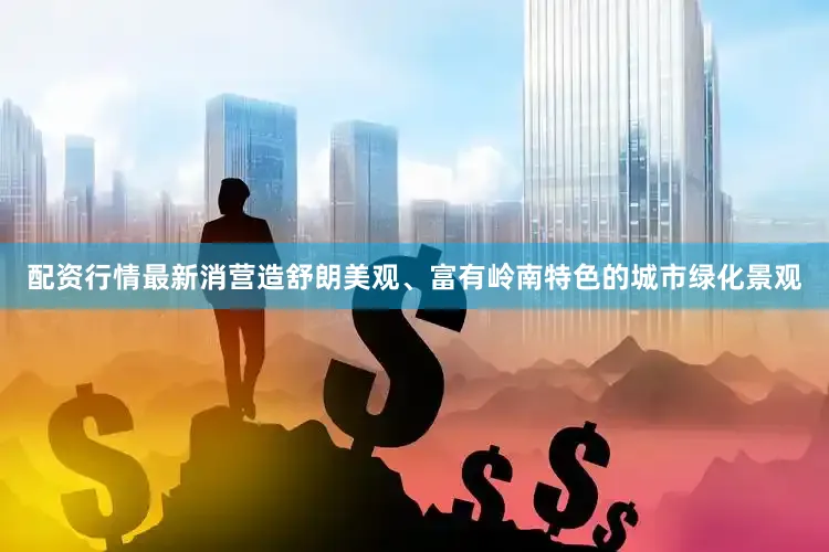配资行情最新消营造舒朗美观、富有岭南特色的城市绿化景观