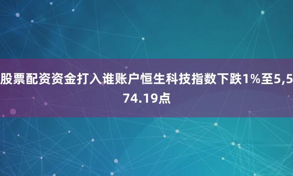 股票配资资金打入谁账户恒生科技指数下跌1%至5,574.19点