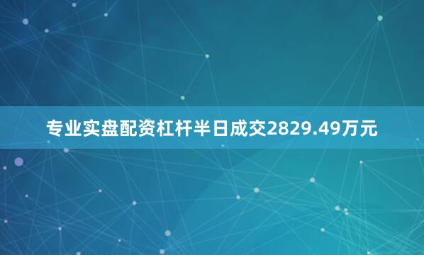 专业实盘配资杠杆半日成交2829.49万元