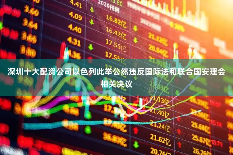 深圳十大配资公司以色列此举公然违反国际法和联合国安理会相关决议