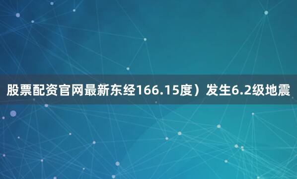 股票配资官网最新东经166.15度）发生6.2级地震