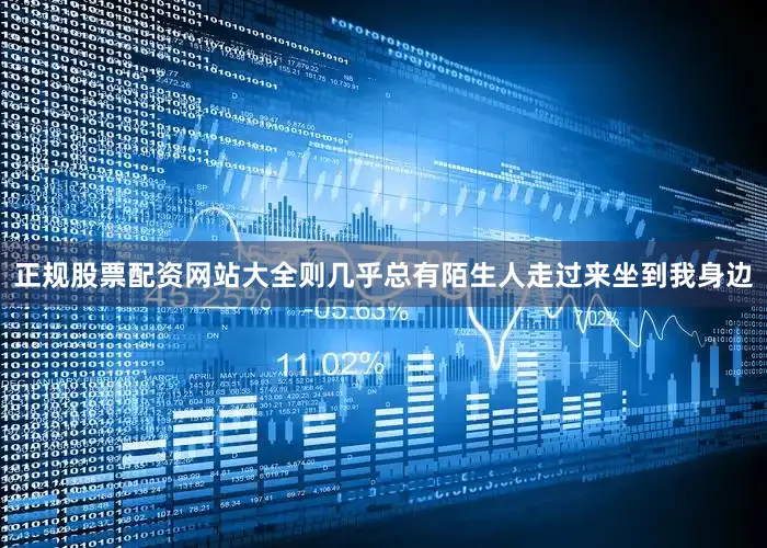 正规股票配资网站大全则几乎总有陌生人走过来坐到我身边