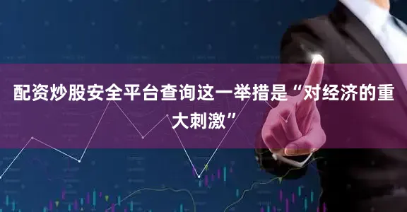 配资炒股安全平台查询这一举措是“对经济的重大刺激”