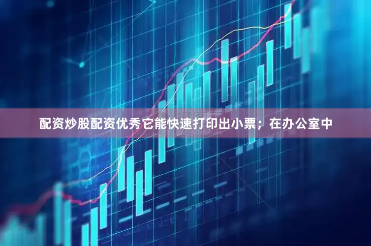 配资炒股配资优秀它能快速打印出小票；在办公室中