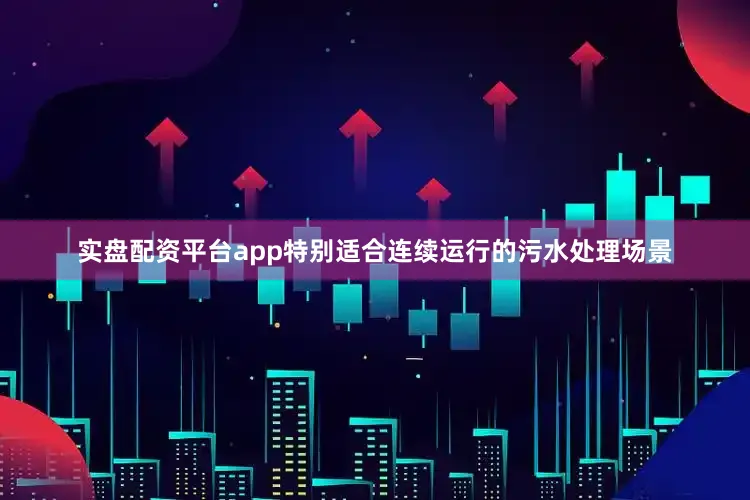 实盘配资平台app特别适合连续运行的污水处理场景
